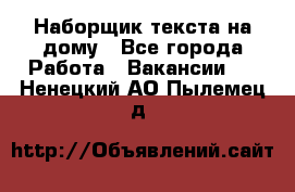 Наборщик текста на дому - Все города Работа » Вакансии   . Ненецкий АО,Пылемец д.